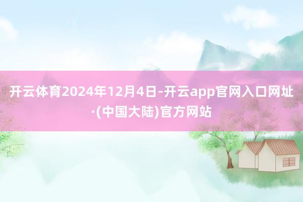 开云体育2024年12月4日-开云app官网入口网址·(中国大陆)官方网站