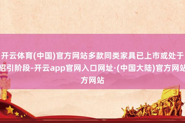 开云体育(中国)官方网站多款同类家具已上市或处于招引阶段-开云app官网入口网址·(中国大陆)官方网站