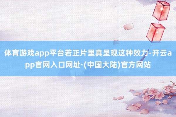 体育游戏app平台若正片里真呈现这种效力-开云app官网入口网址·(中国大陆)官方网站