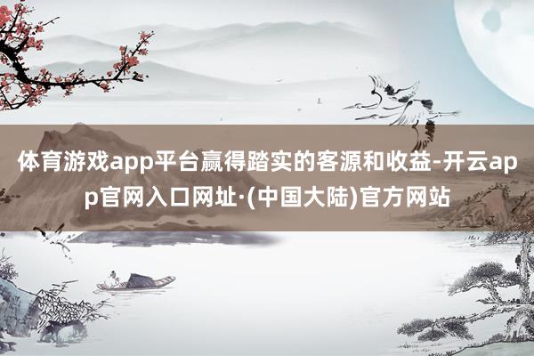 体育游戏app平台赢得踏实的客源和收益-开云app官网入口网址·(中国大陆)官方网站