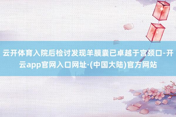 云开体育入院后检讨发现羊膜囊已卓越于宫颈口-开云app官网入口网址·(中国大陆)官方网站